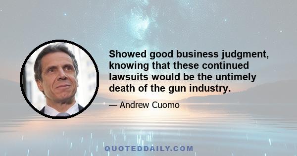 Showed good business judgment, knowing that these continued lawsuits would be the untimely death of the gun industry.