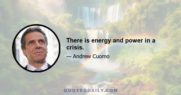 There is energy and power in a crisis.