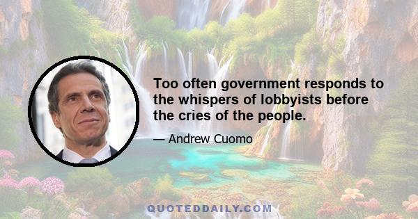 Too often government responds to the whispers of lobbyists before the cries of the people.