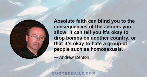 Absolute faith can blind you to the consequences of the actions you allow. It can tell you it's okay to drop bombs on another country, or that it's okay to hate a group of people such as homosexuals.