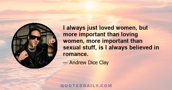 I always just loved women, but more important than loving women, more important than sexual stuff, is I always believed in romance.