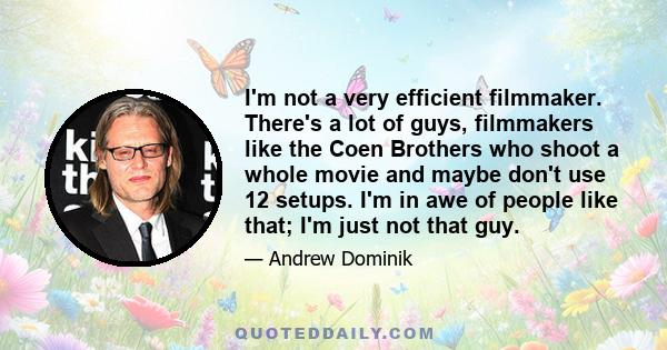 I'm not a very efficient filmmaker. There's a lot of guys, filmmakers like the Coen Brothers who shoot a whole movie and maybe don't use 12 setups. I'm in awe of people like that; I'm just not that guy.