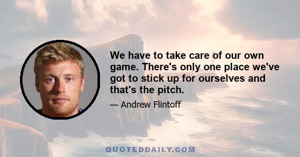 We have to take care of our own game. There's only one place we've got to stick up for ourselves and that's the pitch.