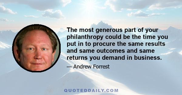 The most generous part of your philanthropy could be the time you put in to procure the same results and same outcomes and same returns you demand in business.