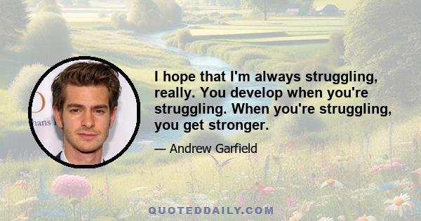 I hope that I'm always struggling, really. You develop when you're struggling. When you're struggling, you get stronger.