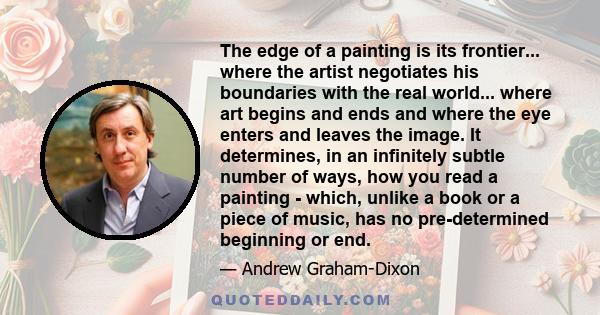 The edge of a painting is its frontier... where the artist negotiates his boundaries with the real world... where art begins and ends and where the eye enters and leaves the image. It determines, in an infinitely subtle 