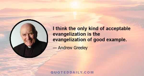 I think the only kind of acceptable evangelization is the evangelization of good example.