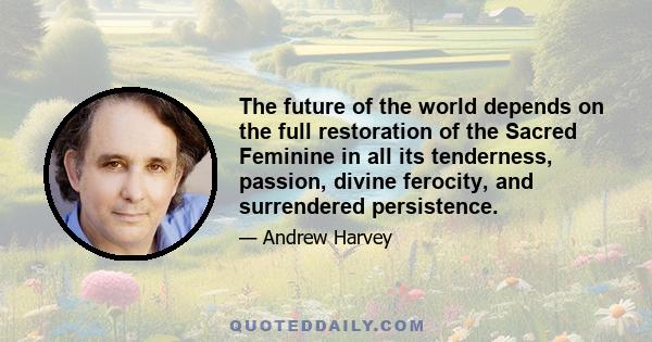 The future of the world depends on the full restoration of the Sacred Feminine in all its tenderness, passion, divine ferocity, and surrendered persistence.