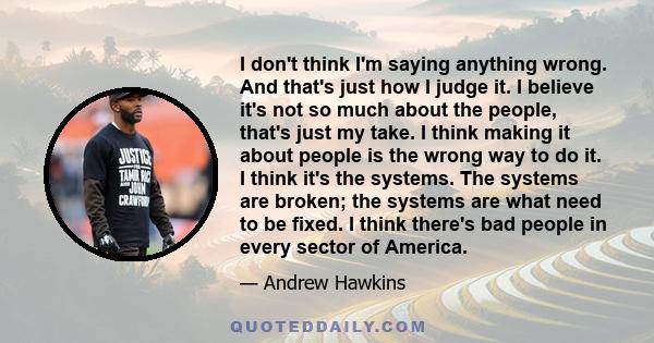 I don't think I'm saying anything wrong. And that's just how I judge it. I believe it's not so much about the people, that's just my take. I think making it about people is the wrong way to do it. I think it's the