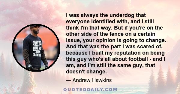 I was always the underdog that everyone identified with, and I still think I'm that way. But if you're on the other side of the fence on a certain issue, your opinion is going to change. And that was the part I was