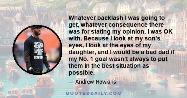 Whatever backlash I was going to get, whatever consequence there was for stating my opinion, I was OK with. Because I look at my son's eyes, I look at the eyes of my daughter, and I would be a bad dad if my No. 1 goal