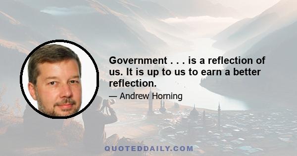 Government . . . is a reflection of us. It is up to us to earn a better reflection.