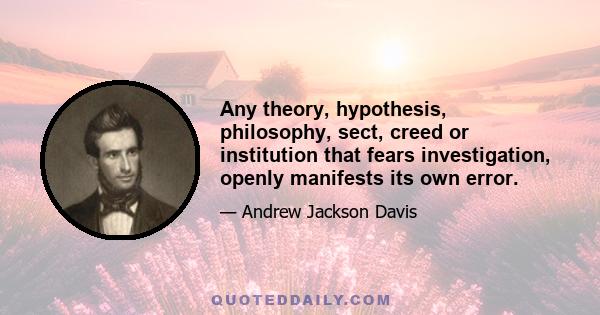 Any theory, hypothesis, philosophy, sect, creed or institution that fears investigation, openly manifests its own error.