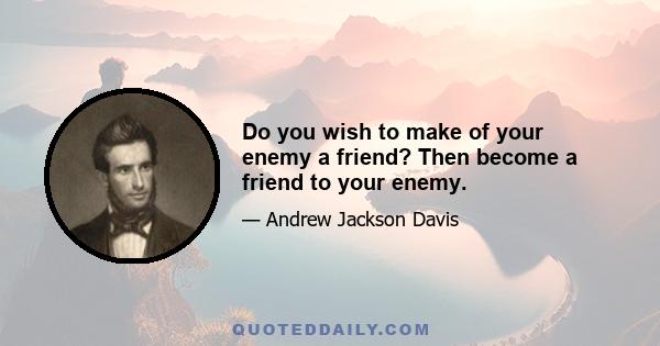 Do you wish to make of your enemy a friend? Then become a friend to your enemy.