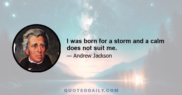 I was born for a storm and a calm does not suit me.