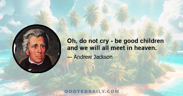 Oh, do not cry - be good children and we will all meet in heaven.