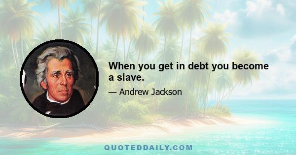 When you get in debt you become a slave.