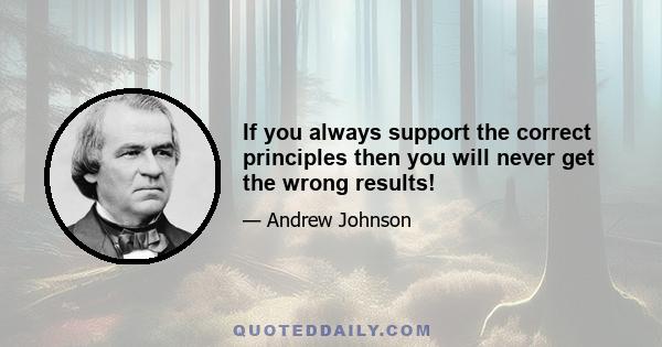 If you always support the correct principles then you will never get the wrong results!