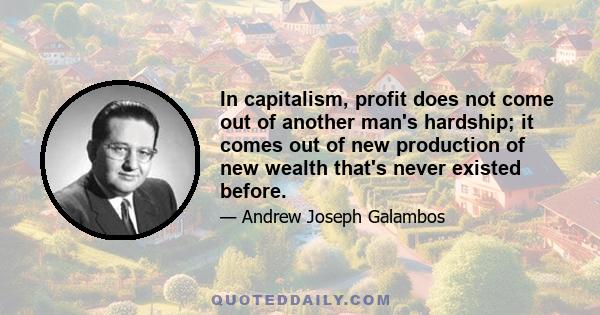 In capitalism, profit does not come out of another man's hardship; it comes out of new production of new wealth that's never existed before.