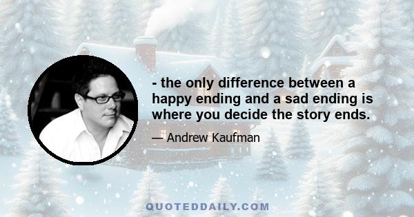 - the only difference between a happy ending and a sad ending is where you decide the story ends.