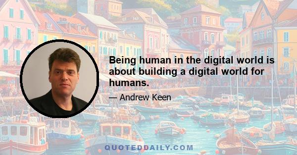 Being human in the digital world is about building a digital world for humans.