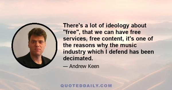 There's a lot of ideology about free, that we can have free services, free content, it's one of the reasons why the music industry which I defend has been decimated.