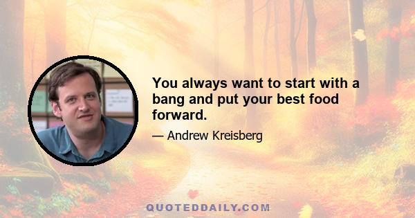 You always want to start with a bang and put your best food forward.
