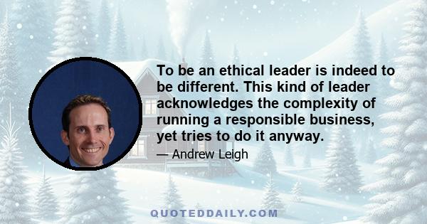 To be an ethical leader is indeed to be different. This kind of leader acknowledges the complexity of running a responsible business, yet tries to do it anyway.