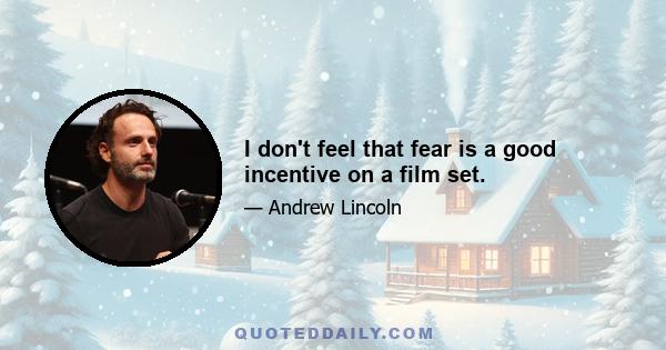 I don't feel that fear is a good incentive on a film set.