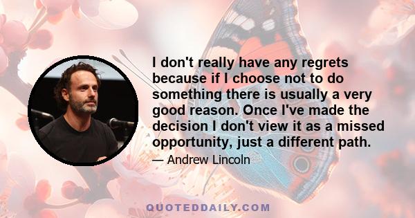 I don't really have any regrets because if I choose not to do something there is usually a very good reason. Once I've made the decision I don't view it as a missed opportunity, just a different path.