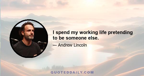 I spend my working life pretending to be someone else.