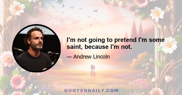 I'm not going to pretend I'm some saint, because I'm not.