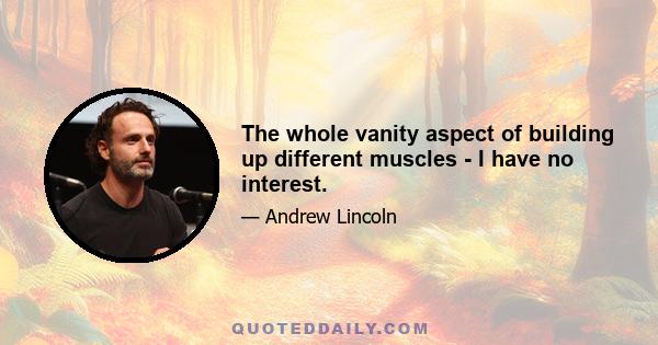 The whole vanity aspect of building up different muscles - I have no interest.