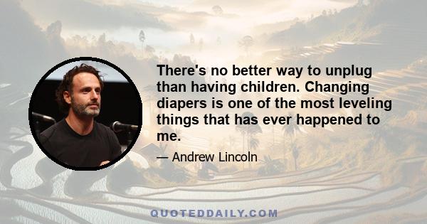 There's no better way to unplug than having children. Changing diapers is one of the most leveling things that has ever happened to me.