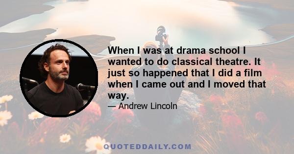 When I was at drama school I wanted to do classical theatre. It just so happened that I did a film when I came out and I moved that way.