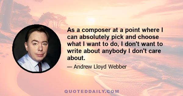 As a composer at a point where I can absolutely pick and choose what I want to do, I don't want to write about anybody I don't care about.