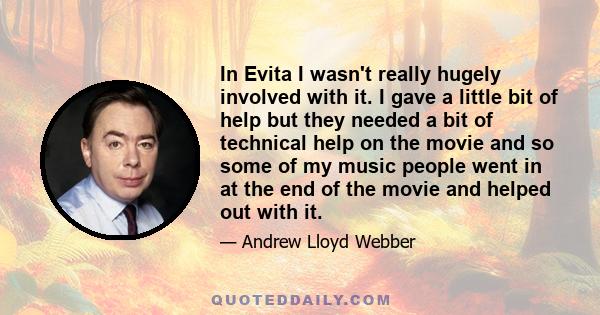 In Evita I wasn't really hugely involved with it. I gave a little bit of help but they needed a bit of technical help on the movie and so some of my music people went in at the end of the movie and helped out with it.