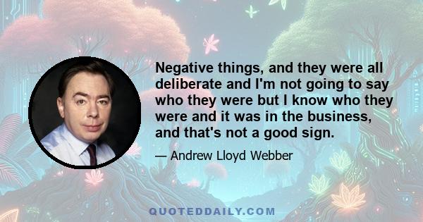 Negative things, and they were all deliberate and I'm not going to say who they were but I know who they were and it was in the business, and that's not a good sign.