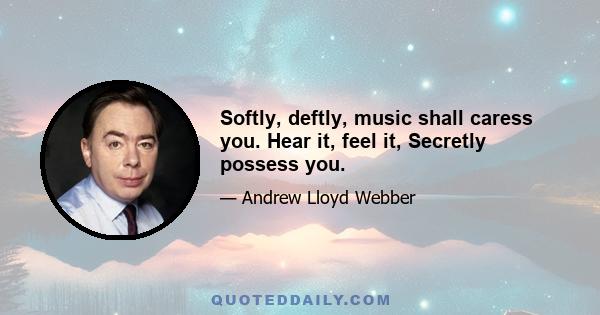 Softly, deftly, music shall caress you. Hear it, feel it, Secretly possess you.