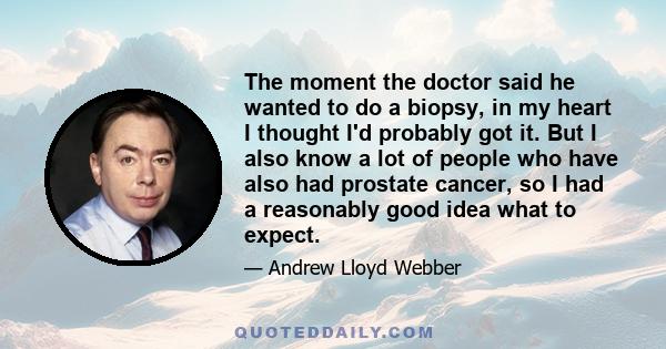 The moment the doctor said he wanted to do a biopsy, in my heart I thought I'd probably got it. But I also know a lot of people who have also had prostate cancer, so I had a reasonably good idea what to expect.