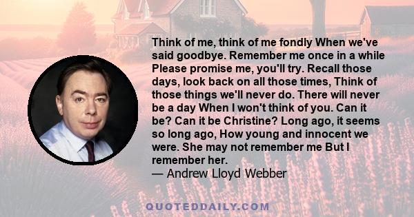 Think of me, think of me fondly When we've said goodbye. Remember me once in a while Please promise me, you'll try. Recall those days, look back on all those times, Think of those things we'll never do. There will never 