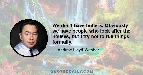 We don't have butlers. Obviously we have people who look after the houses, but I try not to run things formally.