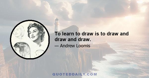 To learn to draw is to draw and draw and draw.