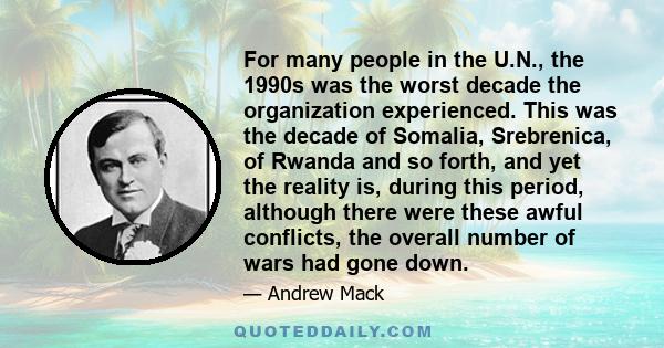 For many people in the U.N., the 1990s was the worst decade the organization experienced. This was the decade of Somalia, Srebrenica, of Rwanda and so forth, and yet the reality is, during this period, although there