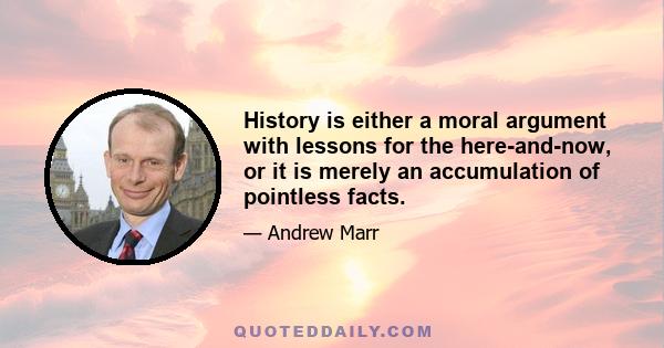 History is either a moral argument with lessons for the here-and-now, or it is merely an accumulation of pointless facts.