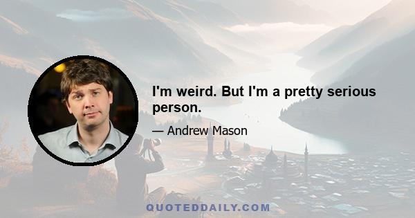 I'm weird. But I'm a pretty serious person.