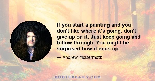 If you start a painting and you don't like where it's going, don't give up on it. Just keep going and follow through. You might be surprised how it ends up.