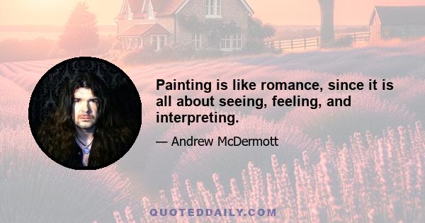 Painting is like romance, since it is all about seeing, feeling, and interpreting.