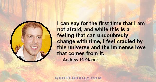 I can say for the first time that I am not afraid, and while this is a feeling that can undoubtedly change with time, I feel cradled by this universe and the immense love that comes from it.