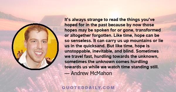 It's always strange to read the things you've hoped for in the past because by now those hopes may be spoken for or gone, transformed or altogether forgotten. Like time, hope can be so senseless. It can carry us up